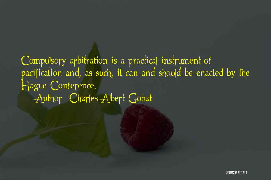 Charles Albert Gobat Quotes: Compulsory Arbitration Is A Practical Instrument Of Pacification And, As Such, It Can And Should Be Enacted By The Hague