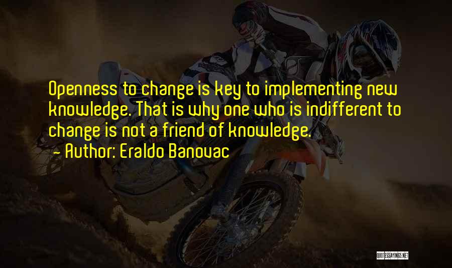 Eraldo Banovac Quotes: Openness To Change Is Key To Implementing New Knowledge. That Is Why One Who Is Indifferent To Change Is Not