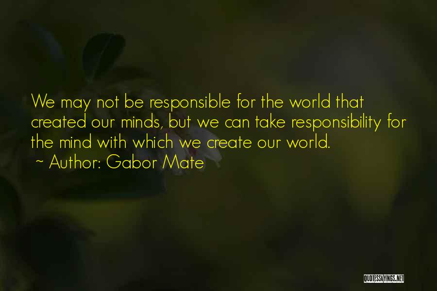 Gabor Mate Quotes: We May Not Be Responsible For The World That Created Our Minds, But We Can Take Responsibility For The Mind