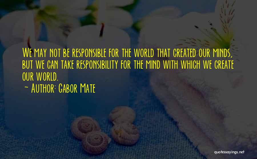 Gabor Mate Quotes: We May Not Be Responsible For The World That Created Our Minds, But We Can Take Responsibility For The Mind