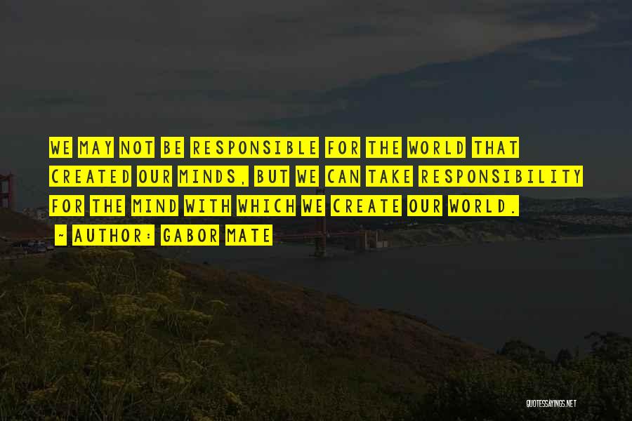 Gabor Mate Quotes: We May Not Be Responsible For The World That Created Our Minds, But We Can Take Responsibility For The Mind