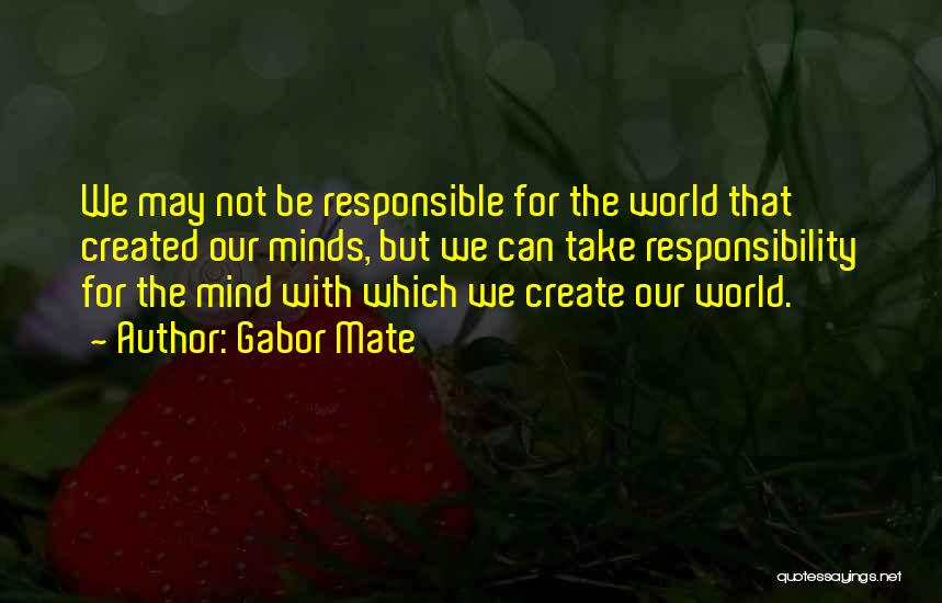 Gabor Mate Quotes: We May Not Be Responsible For The World That Created Our Minds, But We Can Take Responsibility For The Mind