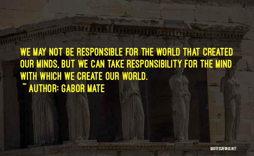 Gabor Mate Quotes: We May Not Be Responsible For The World That Created Our Minds, But We Can Take Responsibility For The Mind