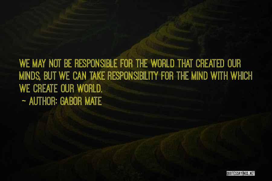 Gabor Mate Quotes: We May Not Be Responsible For The World That Created Our Minds, But We Can Take Responsibility For The Mind