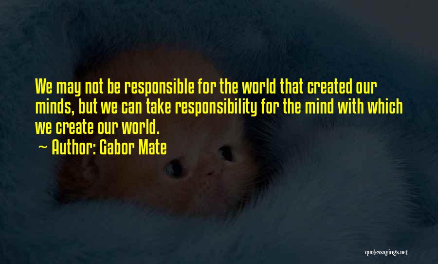 Gabor Mate Quotes: We May Not Be Responsible For The World That Created Our Minds, But We Can Take Responsibility For The Mind