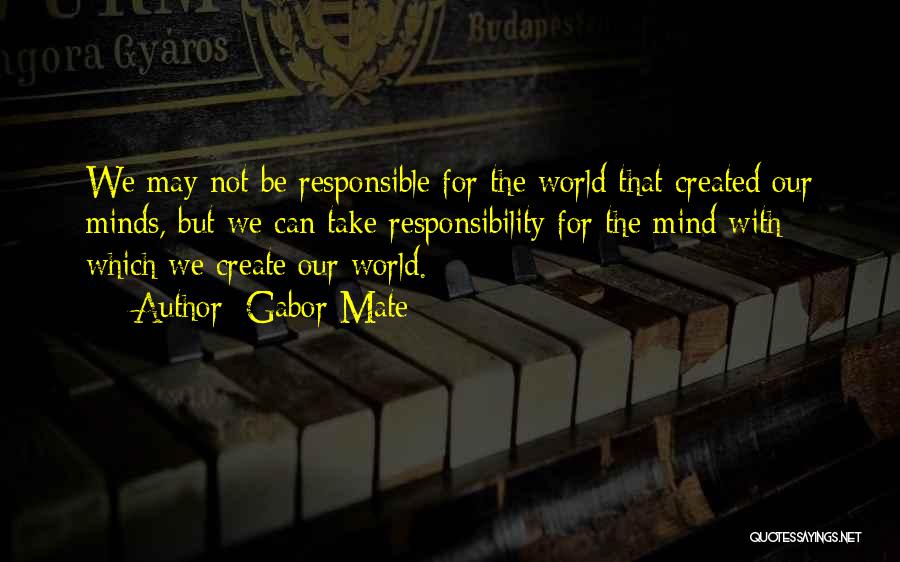 Gabor Mate Quotes: We May Not Be Responsible For The World That Created Our Minds, But We Can Take Responsibility For The Mind