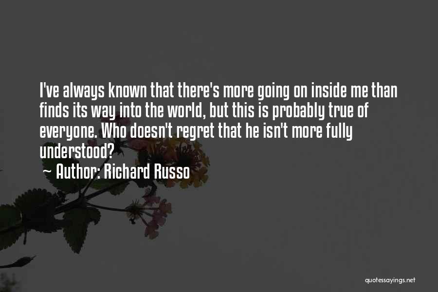 Richard Russo Quotes: I've Always Known That There's More Going On Inside Me Than Finds Its Way Into The World, But This Is