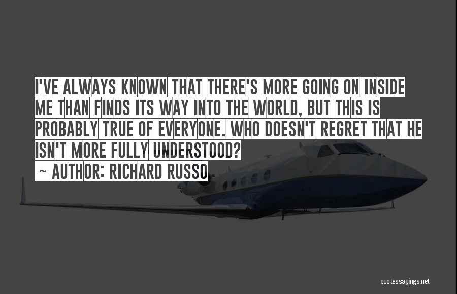 Richard Russo Quotes: I've Always Known That There's More Going On Inside Me Than Finds Its Way Into The World, But This Is