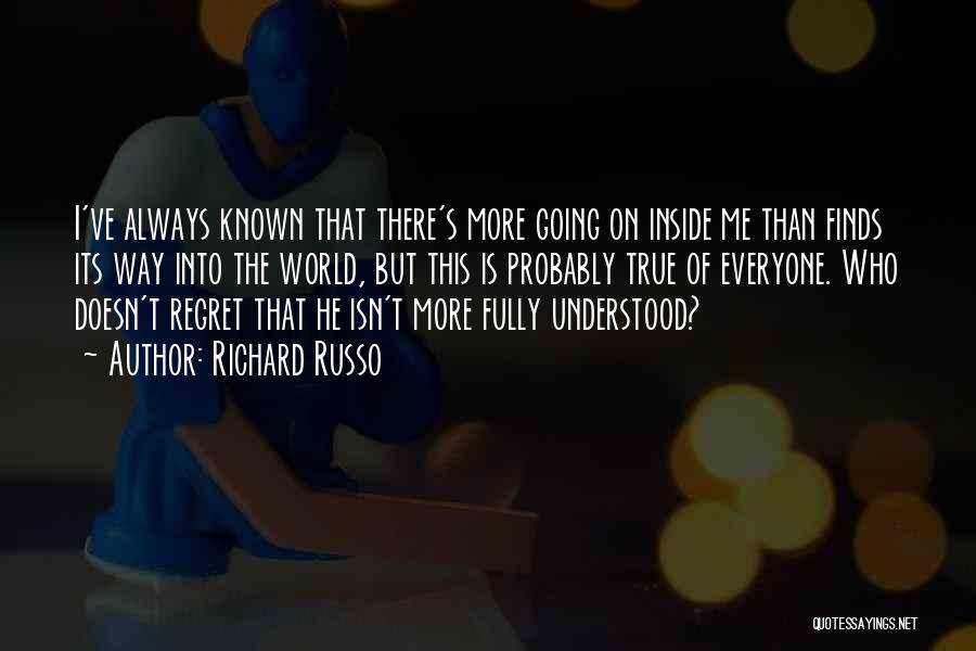 Richard Russo Quotes: I've Always Known That There's More Going On Inside Me Than Finds Its Way Into The World, But This Is