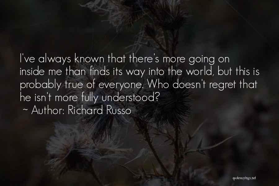 Richard Russo Quotes: I've Always Known That There's More Going On Inside Me Than Finds Its Way Into The World, But This Is