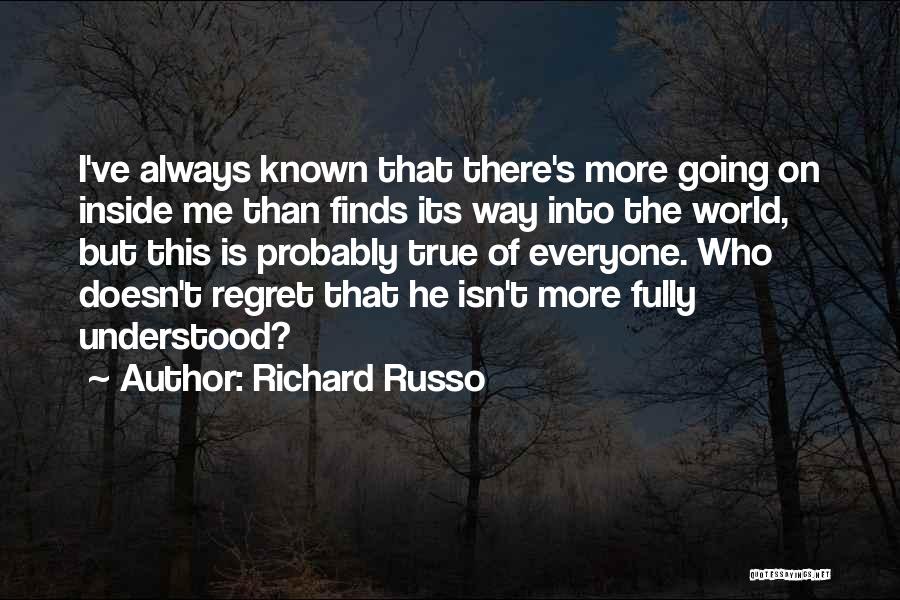 Richard Russo Quotes: I've Always Known That There's More Going On Inside Me Than Finds Its Way Into The World, But This Is