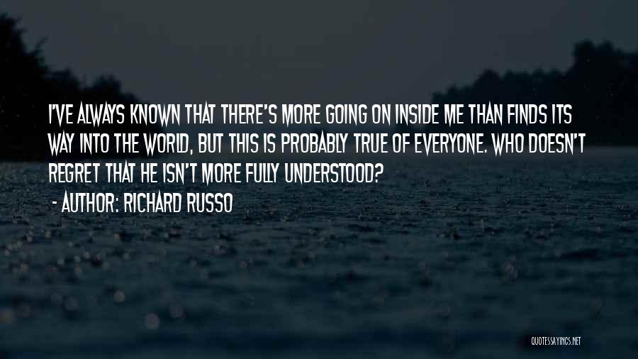 Richard Russo Quotes: I've Always Known That There's More Going On Inside Me Than Finds Its Way Into The World, But This Is