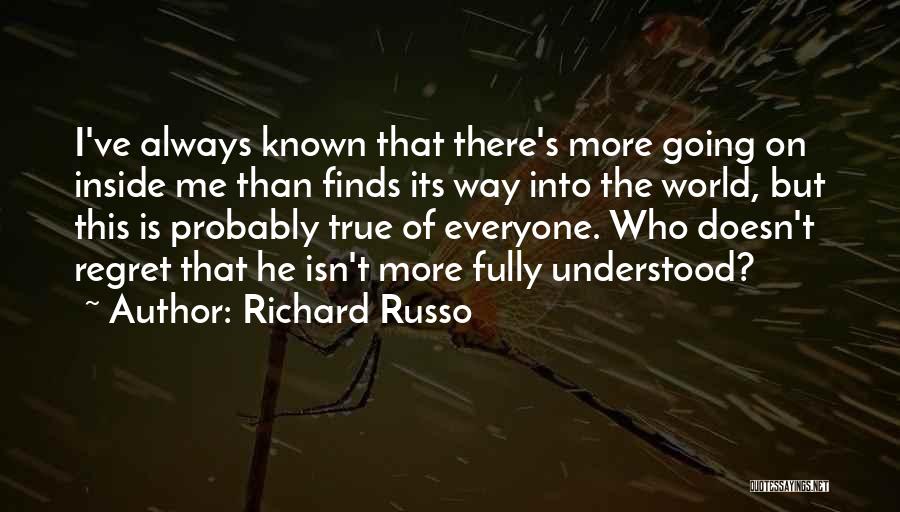 Richard Russo Quotes: I've Always Known That There's More Going On Inside Me Than Finds Its Way Into The World, But This Is