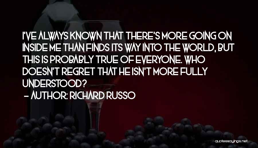 Richard Russo Quotes: I've Always Known That There's More Going On Inside Me Than Finds Its Way Into The World, But This Is