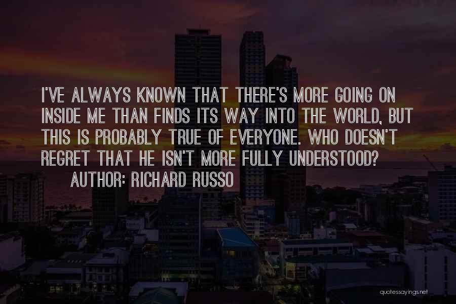 Richard Russo Quotes: I've Always Known That There's More Going On Inside Me Than Finds Its Way Into The World, But This Is