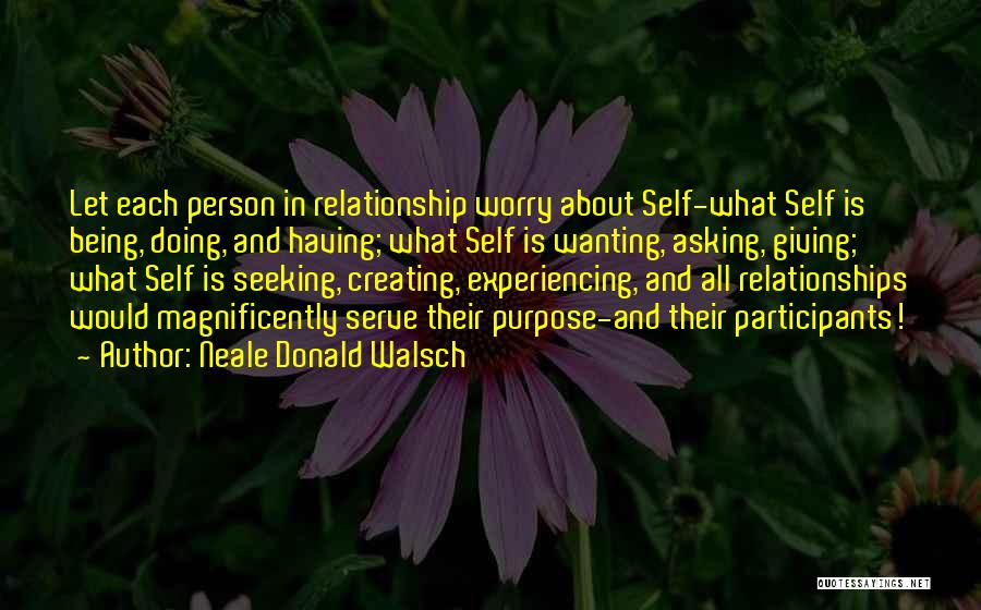 Neale Donald Walsch Quotes: Let Each Person In Relationship Worry About Self-what Self Is Being, Doing, And Having; What Self Is Wanting, Asking, Giving;