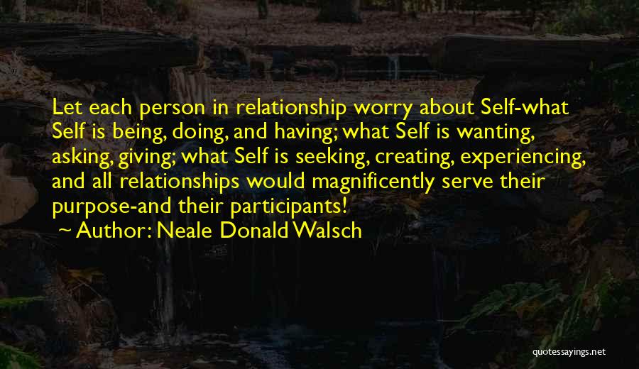 Neale Donald Walsch Quotes: Let Each Person In Relationship Worry About Self-what Self Is Being, Doing, And Having; What Self Is Wanting, Asking, Giving;