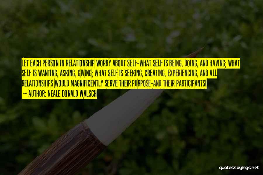 Neale Donald Walsch Quotes: Let Each Person In Relationship Worry About Self-what Self Is Being, Doing, And Having; What Self Is Wanting, Asking, Giving;