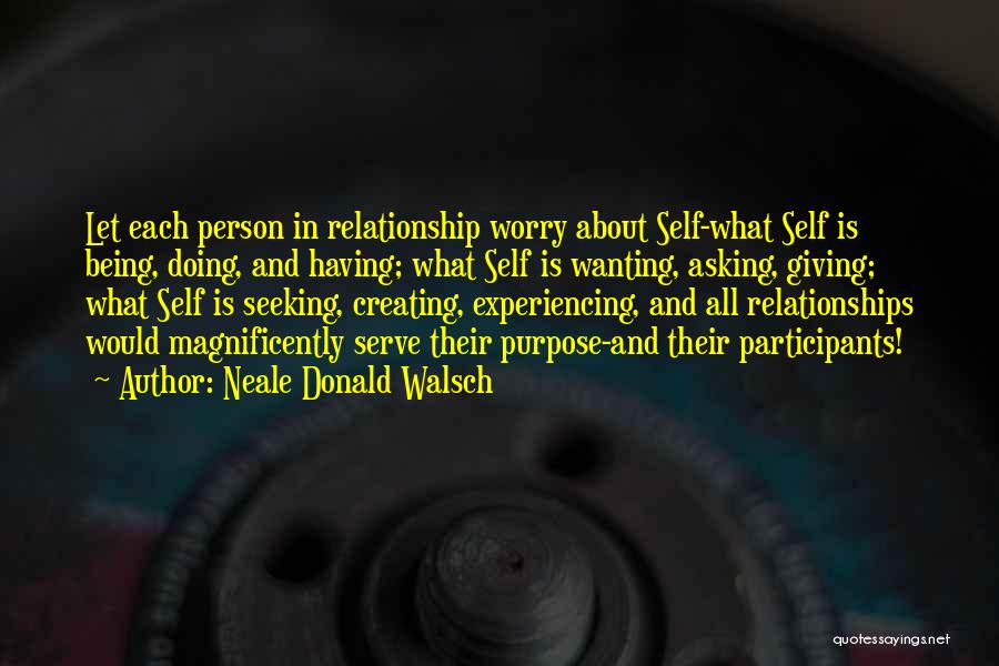 Neale Donald Walsch Quotes: Let Each Person In Relationship Worry About Self-what Self Is Being, Doing, And Having; What Self Is Wanting, Asking, Giving;