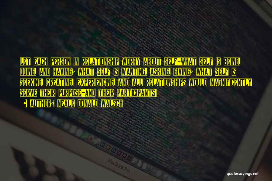 Neale Donald Walsch Quotes: Let Each Person In Relationship Worry About Self-what Self Is Being, Doing, And Having; What Self Is Wanting, Asking, Giving;
