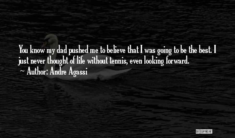 Andre Agassi Quotes: You Know My Dad Pushed Me To Believe That I Was Going To Be The Best. I Just Never Thought