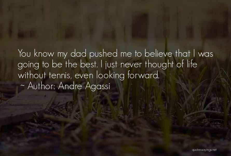 Andre Agassi Quotes: You Know My Dad Pushed Me To Believe That I Was Going To Be The Best. I Just Never Thought