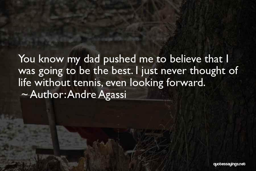 Andre Agassi Quotes: You Know My Dad Pushed Me To Believe That I Was Going To Be The Best. I Just Never Thought