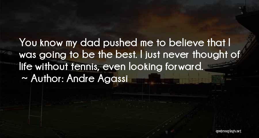 Andre Agassi Quotes: You Know My Dad Pushed Me To Believe That I Was Going To Be The Best. I Just Never Thought