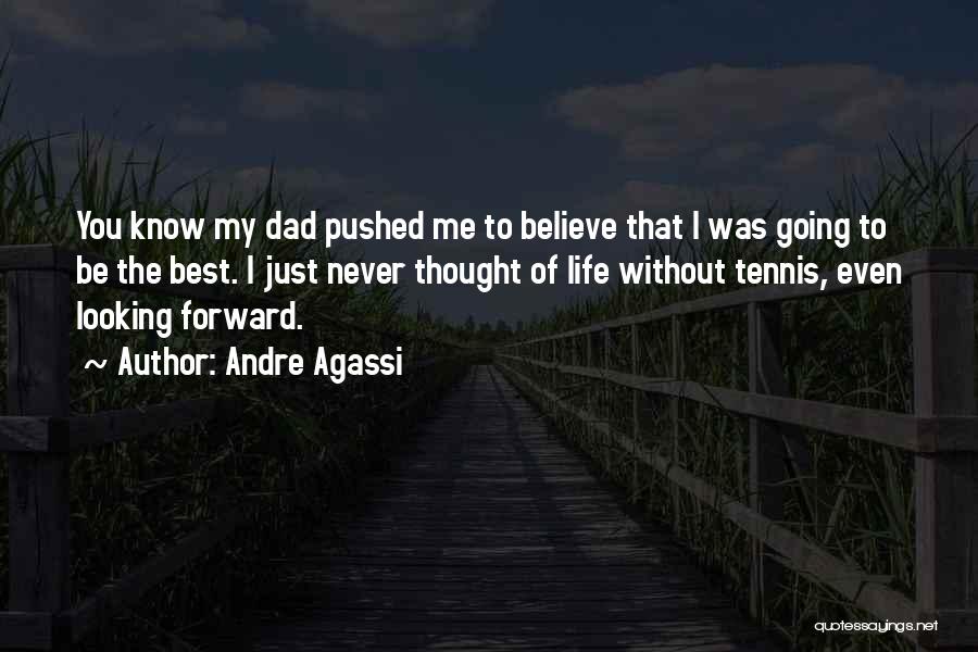 Andre Agassi Quotes: You Know My Dad Pushed Me To Believe That I Was Going To Be The Best. I Just Never Thought