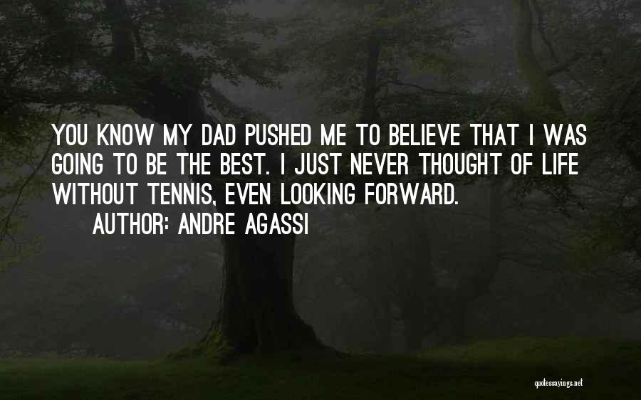 Andre Agassi Quotes: You Know My Dad Pushed Me To Believe That I Was Going To Be The Best. I Just Never Thought