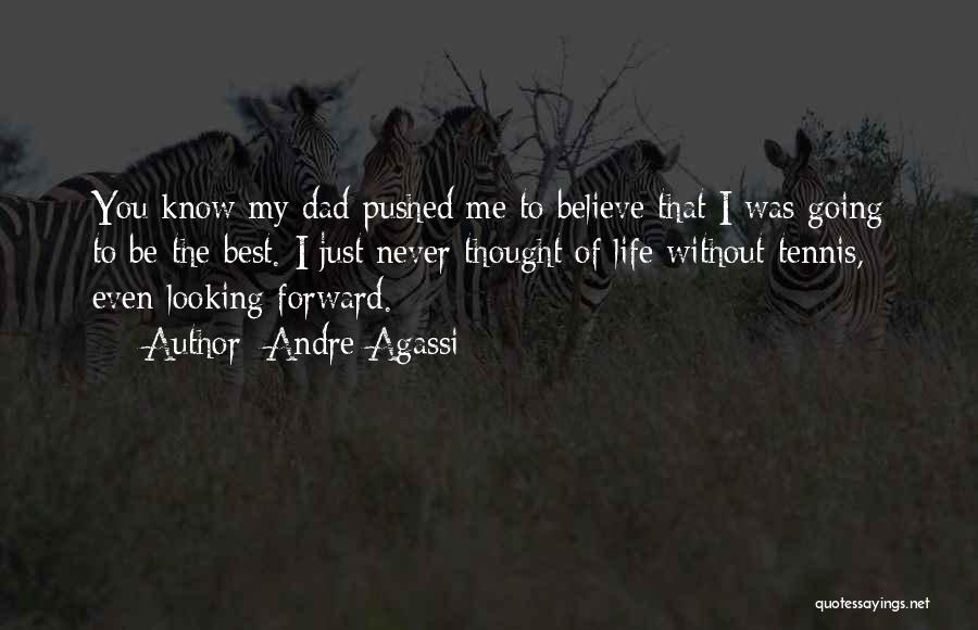 Andre Agassi Quotes: You Know My Dad Pushed Me To Believe That I Was Going To Be The Best. I Just Never Thought