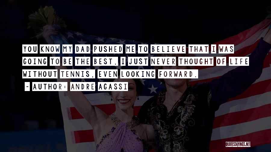 Andre Agassi Quotes: You Know My Dad Pushed Me To Believe That I Was Going To Be The Best. I Just Never Thought