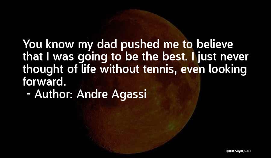 Andre Agassi Quotes: You Know My Dad Pushed Me To Believe That I Was Going To Be The Best. I Just Never Thought