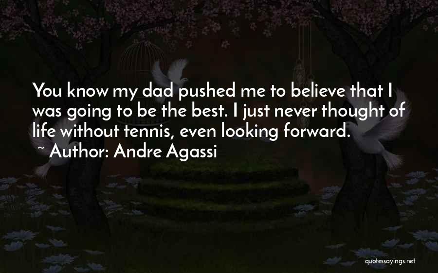 Andre Agassi Quotes: You Know My Dad Pushed Me To Believe That I Was Going To Be The Best. I Just Never Thought