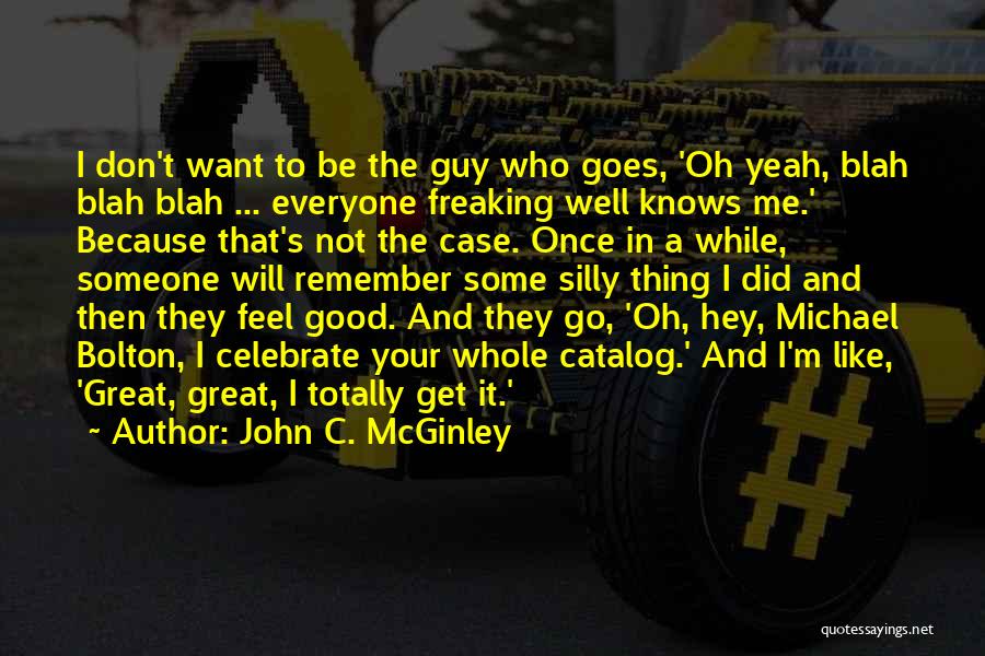 John C. McGinley Quotes: I Don't Want To Be The Guy Who Goes, 'oh Yeah, Blah Blah Blah ... Everyone Freaking Well Knows Me.'