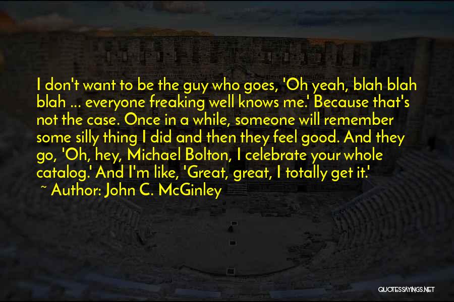 John C. McGinley Quotes: I Don't Want To Be The Guy Who Goes, 'oh Yeah, Blah Blah Blah ... Everyone Freaking Well Knows Me.'