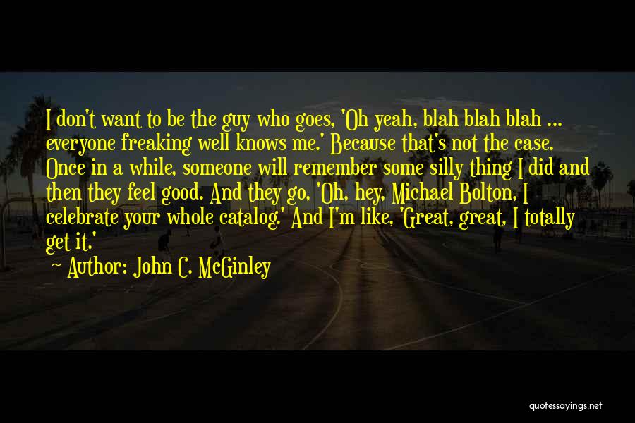 John C. McGinley Quotes: I Don't Want To Be The Guy Who Goes, 'oh Yeah, Blah Blah Blah ... Everyone Freaking Well Knows Me.'