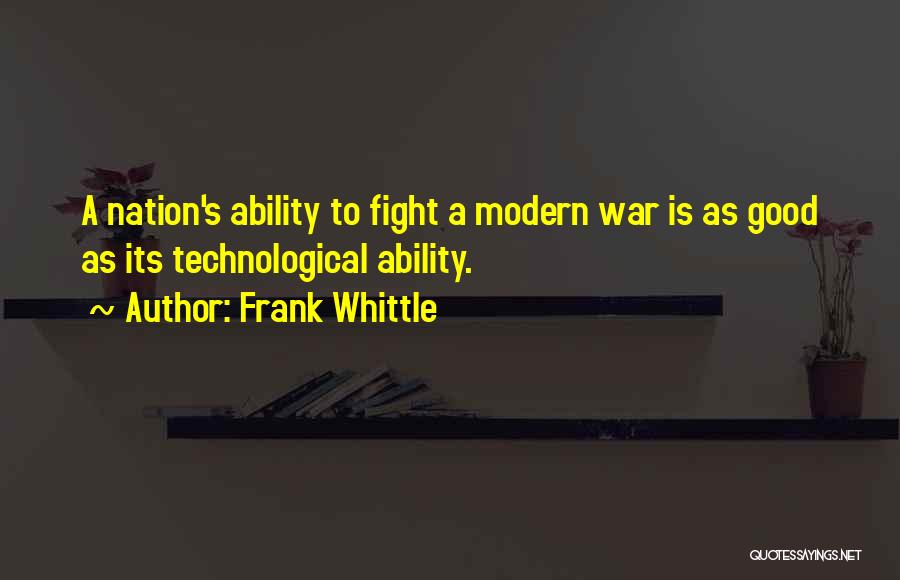 Frank Whittle Quotes: A Nation's Ability To Fight A Modern War Is As Good As Its Technological Ability.