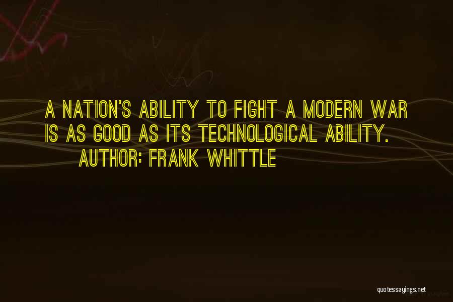 Frank Whittle Quotes: A Nation's Ability To Fight A Modern War Is As Good As Its Technological Ability.