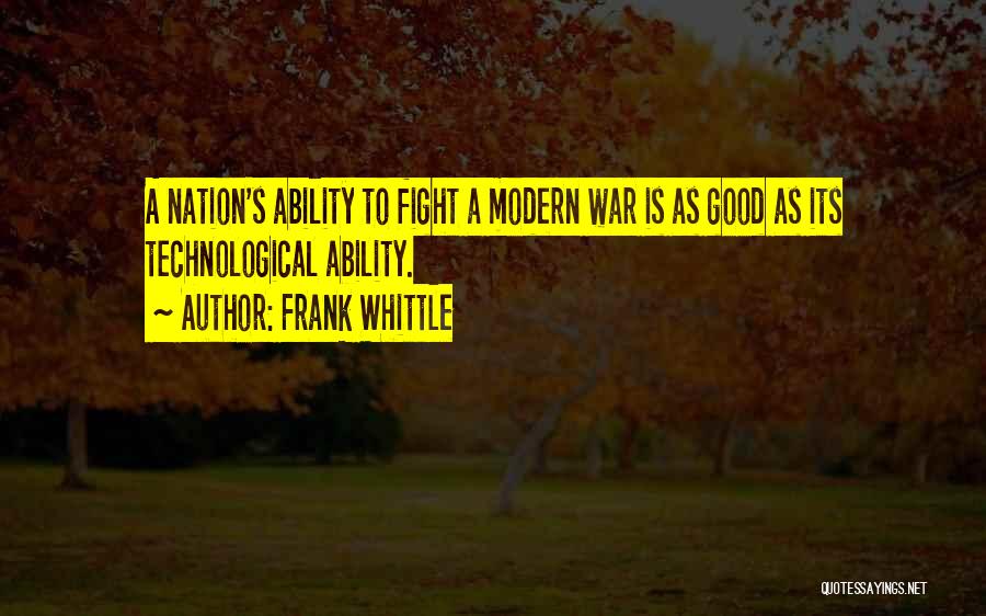 Frank Whittle Quotes: A Nation's Ability To Fight A Modern War Is As Good As Its Technological Ability.