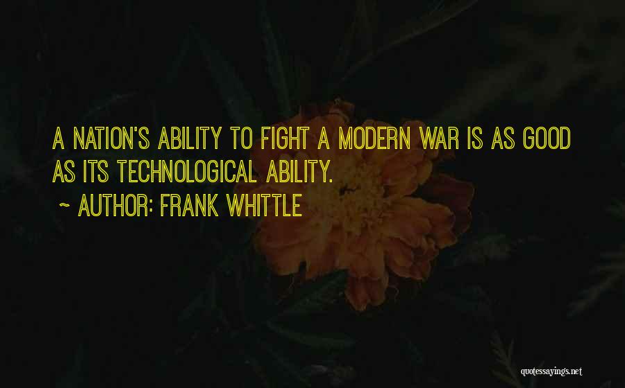 Frank Whittle Quotes: A Nation's Ability To Fight A Modern War Is As Good As Its Technological Ability.