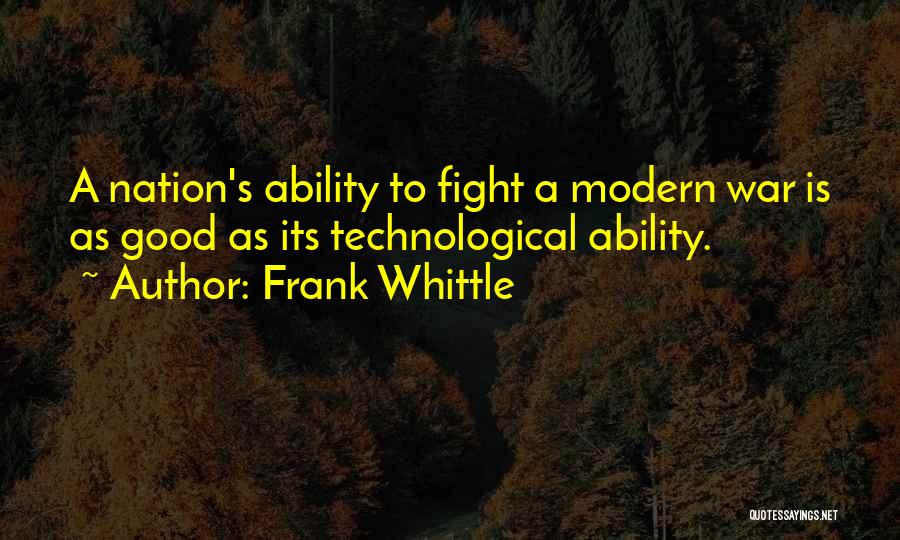 Frank Whittle Quotes: A Nation's Ability To Fight A Modern War Is As Good As Its Technological Ability.