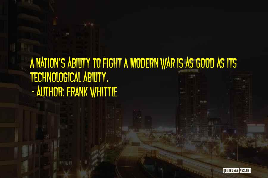 Frank Whittle Quotes: A Nation's Ability To Fight A Modern War Is As Good As Its Technological Ability.