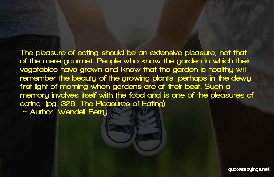 Wendell Berry Quotes: The Pleasure Of Eating Should Be An Extensive Pleasure, Not That Of The Mere Gourmet. People Who Know The Garden