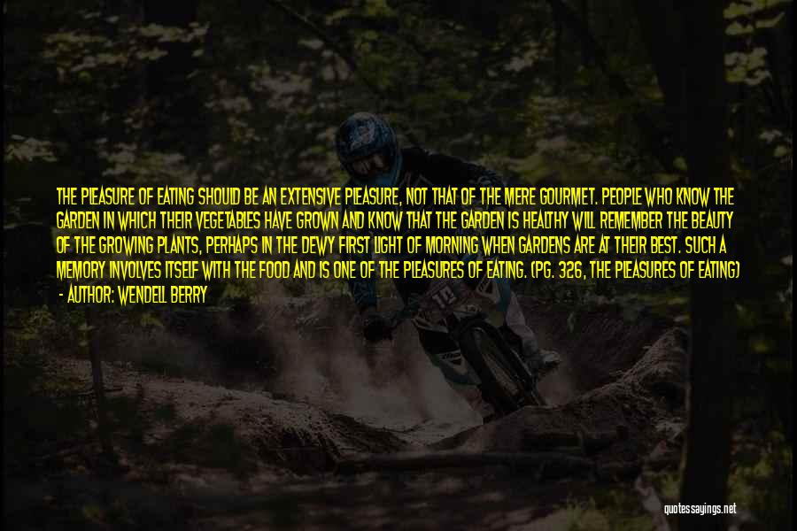 Wendell Berry Quotes: The Pleasure Of Eating Should Be An Extensive Pleasure, Not That Of The Mere Gourmet. People Who Know The Garden
