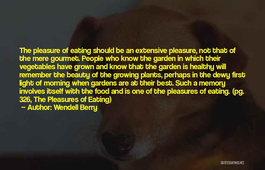 Wendell Berry Quotes: The Pleasure Of Eating Should Be An Extensive Pleasure, Not That Of The Mere Gourmet. People Who Know The Garden