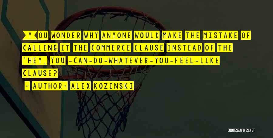 Alex Kozinski Quotes: [y]ou Wonder Why Anyone Would Make The Mistake Of Calling It The Commerce Clause Instead Of The 'hey, You -can-do-whatever-you-feel-like