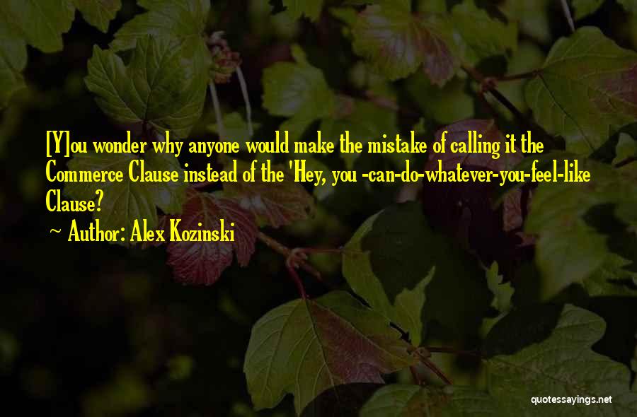 Alex Kozinski Quotes: [y]ou Wonder Why Anyone Would Make The Mistake Of Calling It The Commerce Clause Instead Of The 'hey, You -can-do-whatever-you-feel-like