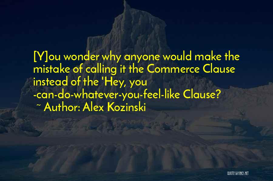 Alex Kozinski Quotes: [y]ou Wonder Why Anyone Would Make The Mistake Of Calling It The Commerce Clause Instead Of The 'hey, You -can-do-whatever-you-feel-like