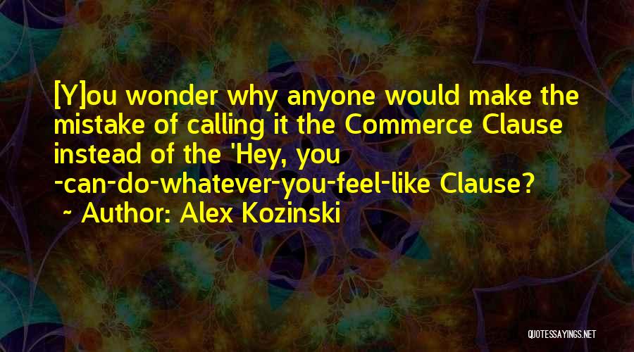 Alex Kozinski Quotes: [y]ou Wonder Why Anyone Would Make The Mistake Of Calling It The Commerce Clause Instead Of The 'hey, You -can-do-whatever-you-feel-like